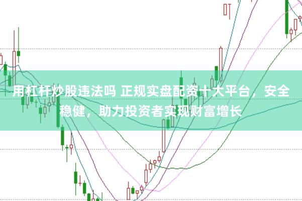 用杠杆炒股违法吗 正规实盘配资十大平台，安全稳健，助力投资者实现财富增长