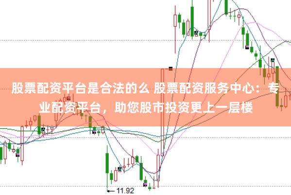 股票配资平台是合法的么 股票配资服务中心：专业配资平台，助您股市投资更上一层楼