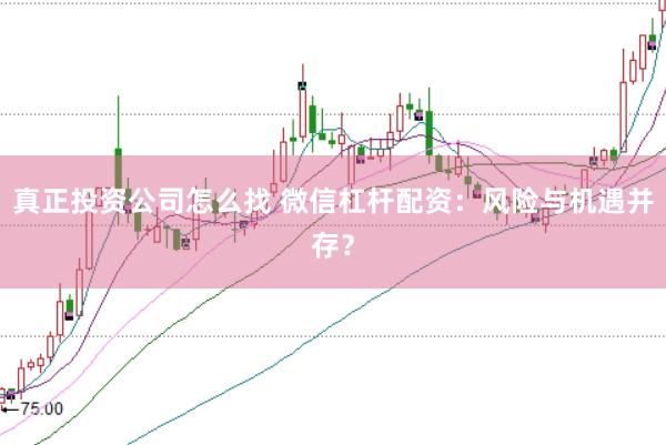 真正投资公司怎么找 微信杠杆配资：风险与机遇并存？
