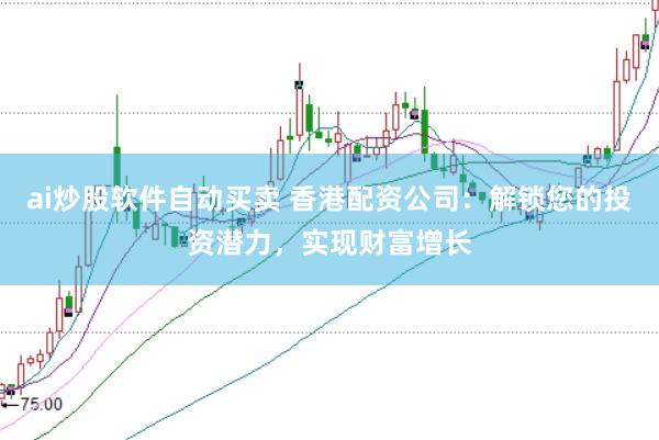 ai炒股软件自动买卖 香港配资公司：解锁您的投资潜力，实现财富增长