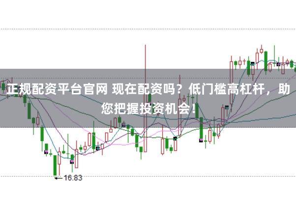正规配资平台官网 现在配资吗？低门槛高杠杆，助您把握投资机会！