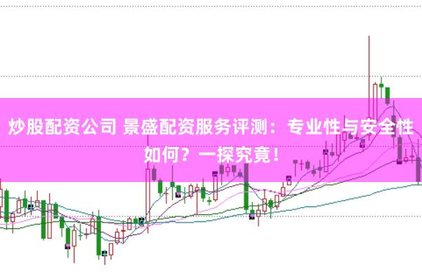 炒股配资公司 景盛配资服务评测：专业性与安全性如何？一探究竟！