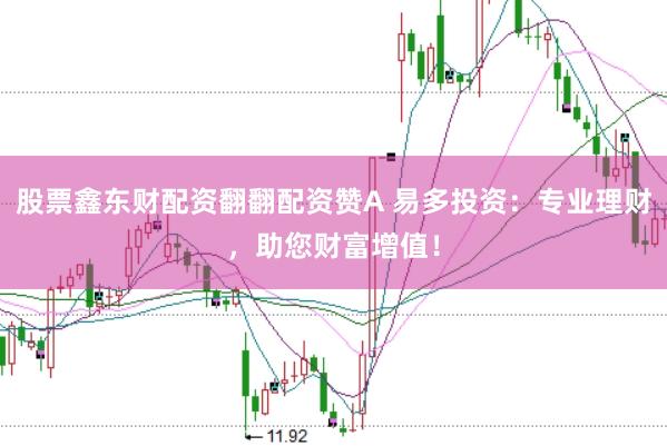 股票鑫东财配资翻翻配资赞A 易多投资：专业理财，助您财富增值！