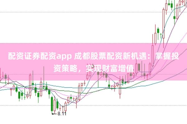 配资证券配资app 成都股票配资新机遇：掌握投资策略，实现财富增值