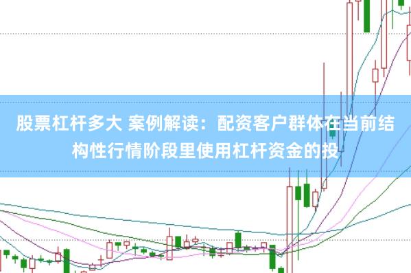 股票杠杆多大 案例解读：配资客户群体在当前结构性行情阶段里使用杠杆资金的投