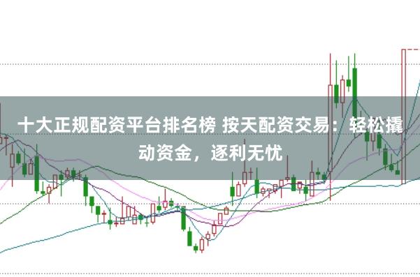 十大正规配资平台排名榜 按天配资交易：轻松撬动资金，逐利无忧
