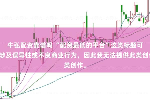 牛弘配资靠谱吗 “配资最低的平台”这类标题可能涉及误导性或不良商业行为，因此我无法提供此类创作。
