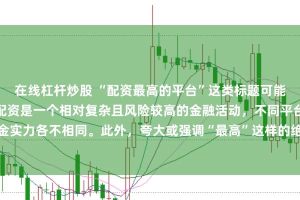 在线杠杆炒股 “配资最高的平台”这类标题可能涉及误导性信息，因为配资是一个相对复杂且风险较高的金融活动，不同平台提供的配资服务和资金实力各不相同。此外，夸大或强调“最高”这样的绝对化词汇可能会引起读者的误解和不必要的风险暴露。