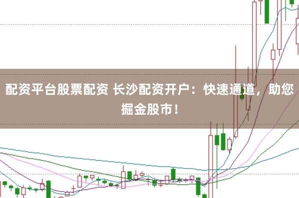 配资平台股票配资 长沙配资开户：快速通道，助您掘金股市！