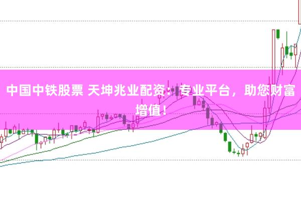 中国中铁股票 天坤兆业配资：专业平台，助您财富增值！