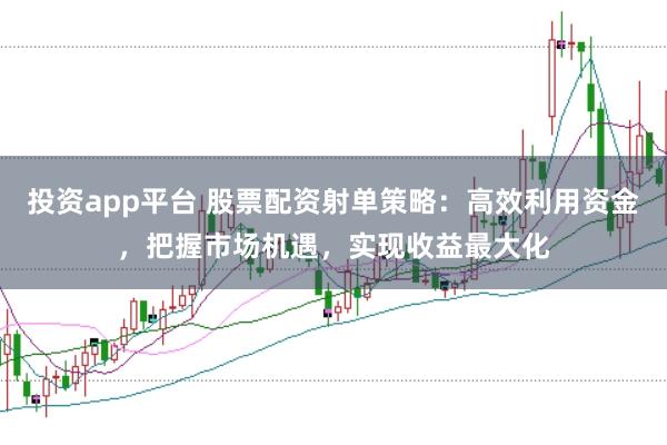 投资app平台 股票配资射单策略：高效利用资金，把握市场机遇，实现收益最大化
