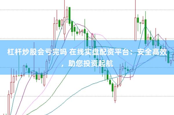 杠杆炒股会亏完吗 在线实盘配资平台：安全高效，助您投资起航