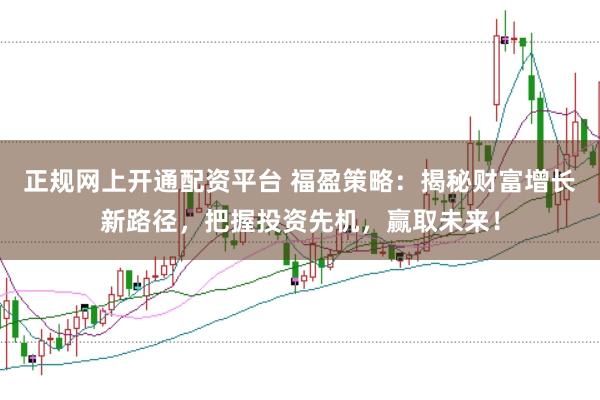 正规网上开通配资平台 福盈策略：揭秘财富增长新路径，把握投资先机，赢取未来！
