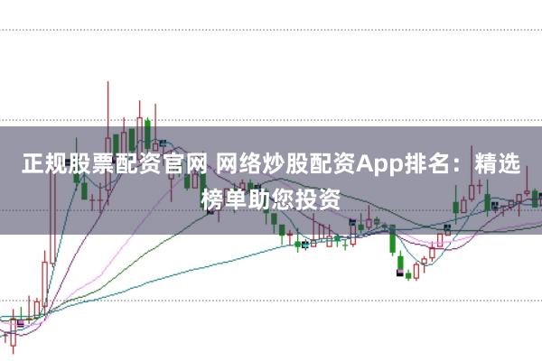正规股票配资官网 网络炒股配资App排名：精选榜单助您投资
