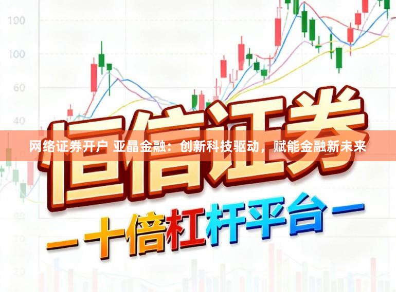 网络证券开户 亚晶金融：创新科技驱动，赋能金融新未来