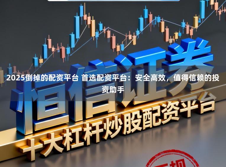 2025倒掉的配资平台 首选配资平台：安全高效，值得信赖的投资助手