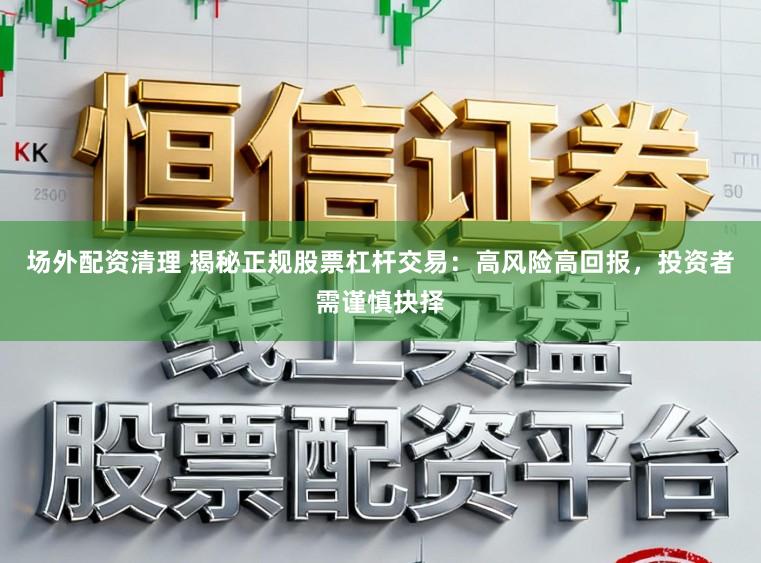 场外配资清理 揭秘正规股票杠杆交易：高风险高回报，投资者需谨慎抉择