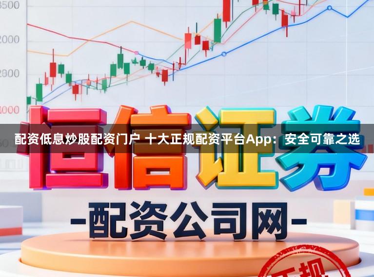 配资低息炒股配资门户 十大正规配资平台App：安全可靠之选