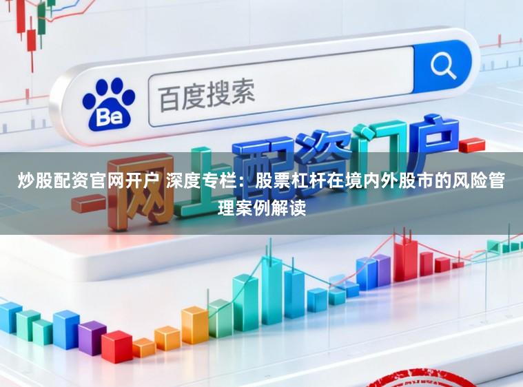 炒股配资官网开户 深度专栏：股票杠杆在境内外股市的风险管理案例解读