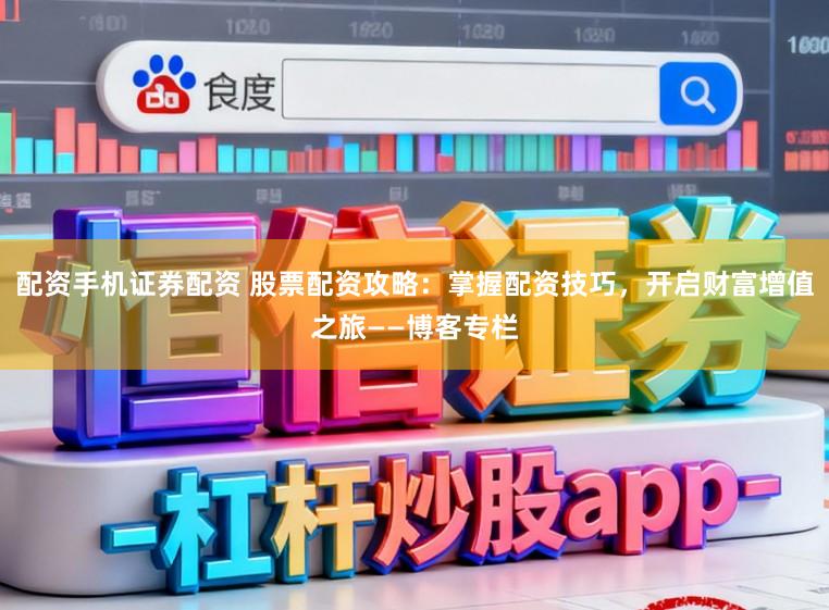 配资手机证券配资 股票配资攻略：掌握配资技巧，开启财富增值之旅——博客专栏