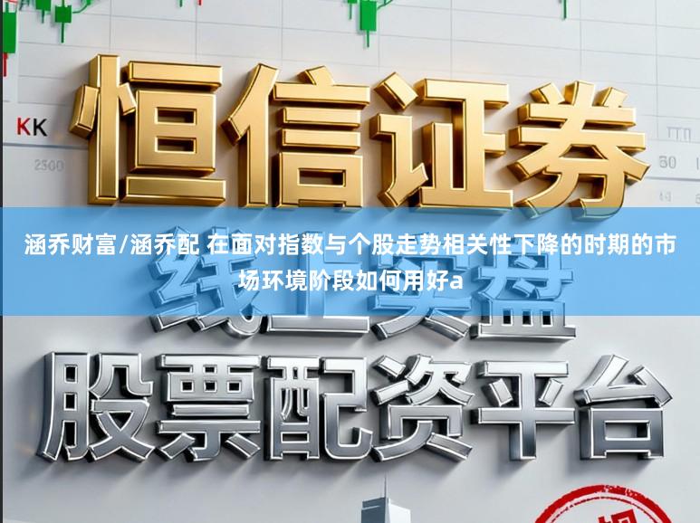 涵乔财富/涵乔配 在面对指数与个股走势相关性下降的时期的市场环境阶段如何用好a