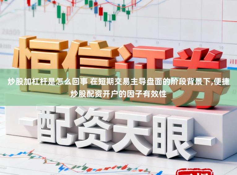 炒股加杠杆是怎么回事 在短期交易主导盘面的阶段背景下,便捷炒股配资开户的因子有效性