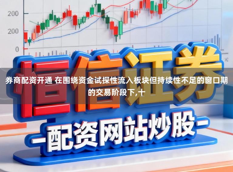 券商配资开通 在围绕资金试探性流入板块但持续性不足的窗口期的交易阶段下,十