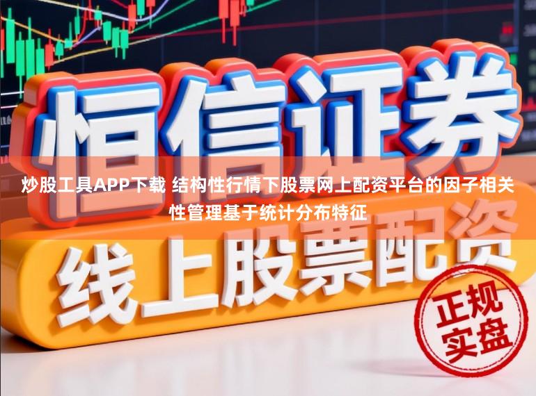 炒股工具APP下载 结构性行情下股票网上配资平台的因子相关性管理基于统计分布特征