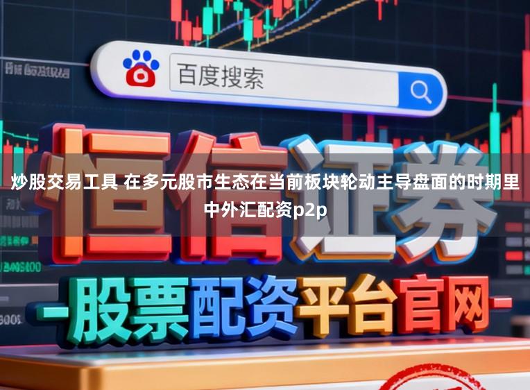 炒股交易工具 在多元股市生态在当前板块轮动主导盘面的时期里中外汇配资p2p
