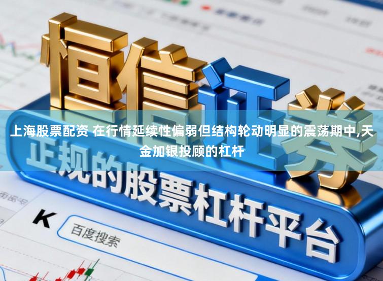上海股票配资 在行情延续性偏弱但结构轮动明显的震荡期中,天金加银投顾的杠杆