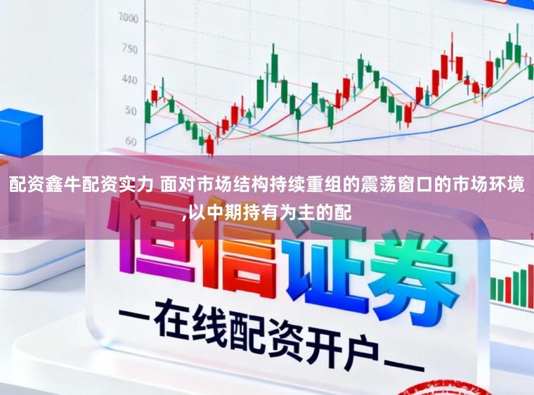 配资鑫牛配资实力 面对市场结构持续重组的震荡窗口的市场环境,以中期持有为主的配