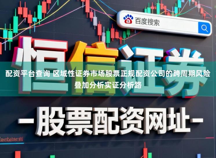 配资平台查询 区域性证券市场股票正规配资公司的跨周期风险叠加分析实证分析路
