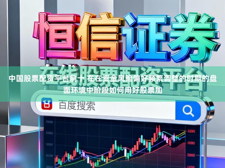中国股票配资平台前十 在在资金风险偏好频繁调整的时期的盘面环境中阶段如何用好股票加