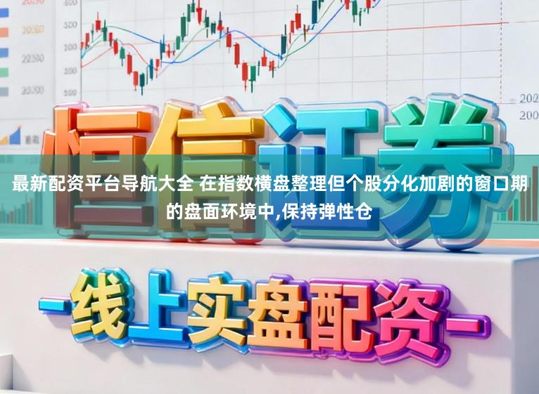 最新配资平台导航大全 在指数横盘整理但个股分化加剧的窗口期的盘面环境中,保持弹性仓