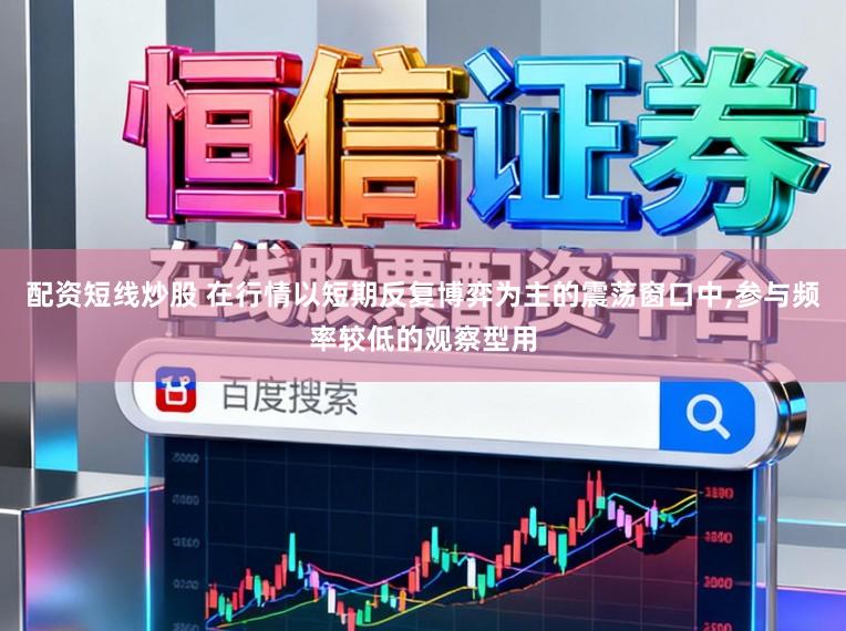 配资短线炒股 在行情以短期反复博弈为主的震荡窗口中,参与频率较低的观察型用
