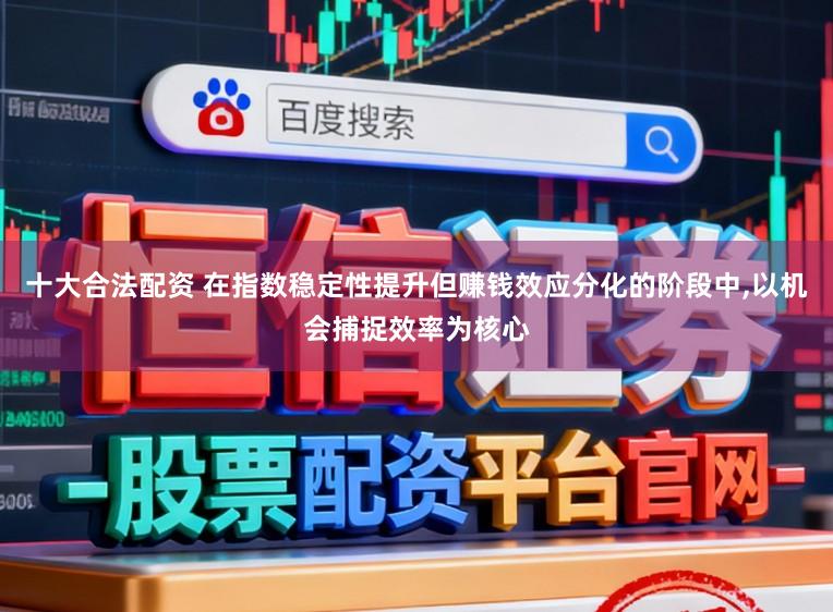 十大合法配资 在指数稳定性提升但赚钱效应分化的阶段中,以机会捕捉效率为核心
