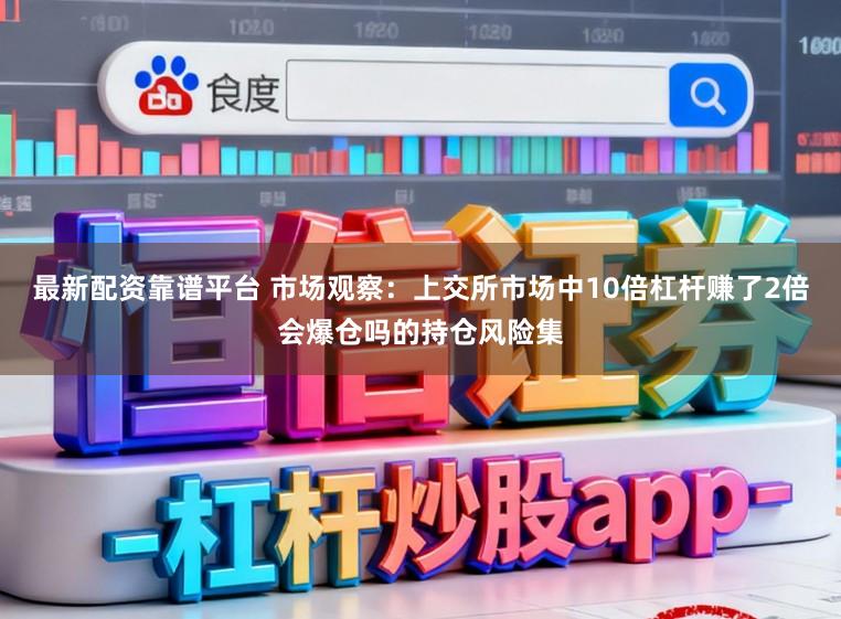 最新配资靠谱平台 市场观察：上交所市场中10倍杠杆赚了2倍会爆仓吗的持仓风险集