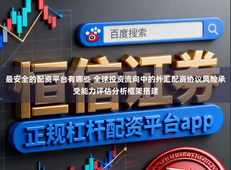 最安全的配资平台有哪些 全球投资流向中的外汇配资协议风险承受能力评估分析框架搭建