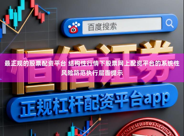 最正规的股票配资平台 结构性行情下股票网上配资平台的系统性风险防范执行层面提示