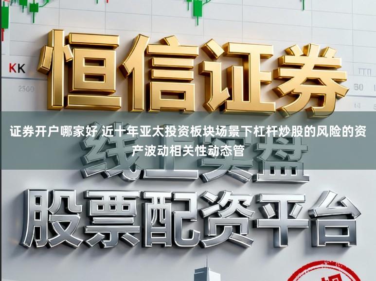 证券开户哪家好 近十年亚太投资板块场景下杠杆炒股的风险的资产波动相关性动态管