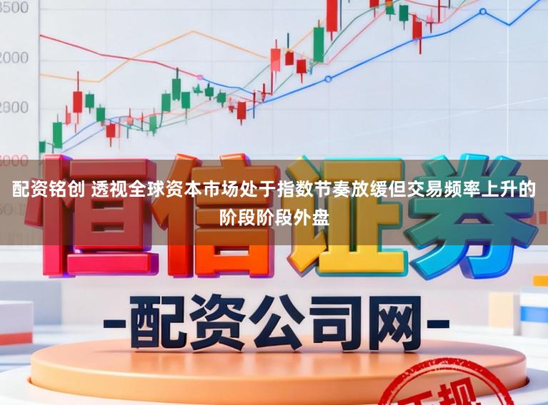 配资铭创 透视全球资本市场处于指数节奏放缓但交易频率上升的阶段阶段外盘