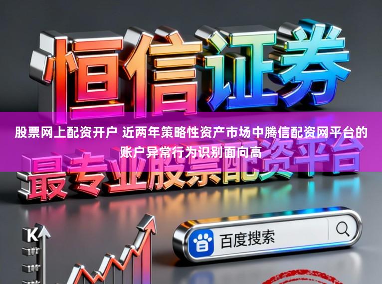 股票网上配资开户 近两年策略性资产市场中腾信配资网平台的账户异常行为识别面向高