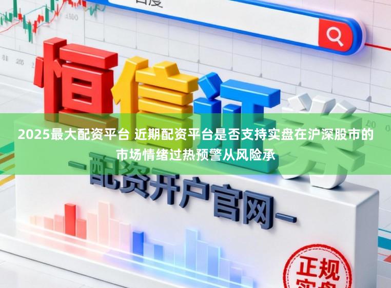 2025最大配资平台 近期配资平台是否支持实盘在沪深股市的市场情绪过热预警从风险承