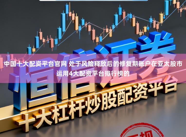 中国十大配资平台官网 处于风险释放后的修复期账户在亚太股市运用4大配资平台排行榜的
