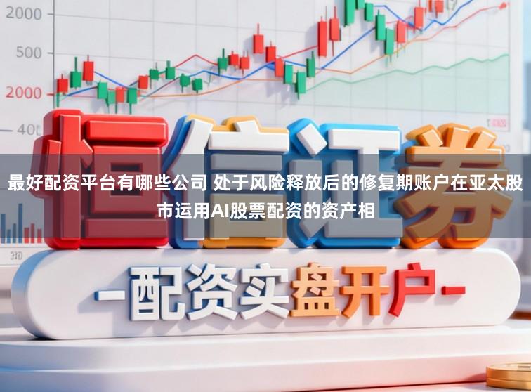 最好配资平台有哪些公司 处于风险释放后的修复期账户在亚太股市运用AI股票配资的资产相
