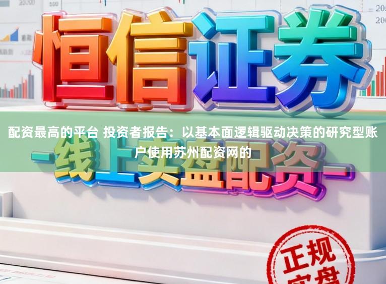 配资最高的平台 投资者报告：以基本面逻辑驱动决策的研究型账户使用苏州配资网的