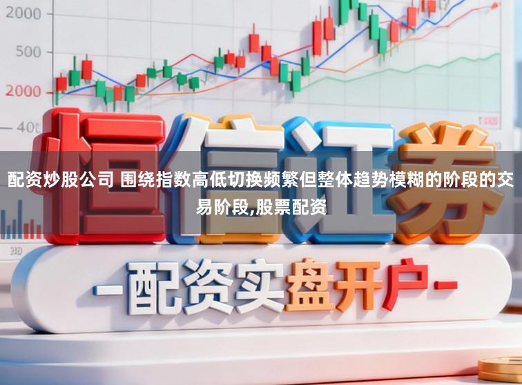 配资炒股公司 围绕指数高低切换频繁但整体趋势模糊的阶段的交易阶段,股票配资