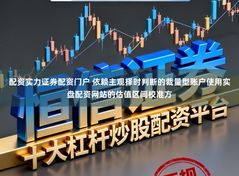 配资实力证券配资门户 依赖主观择时判断的裁量型账户使用实盘配资网站的估值区间校准方