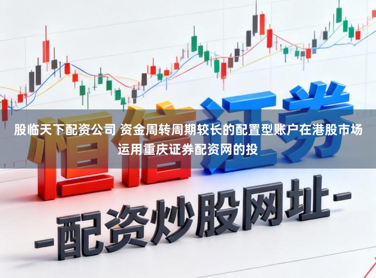 股临天下配资公司 资金周转周期较长的配置型账户在港股市场运用重庆证券配资网的投