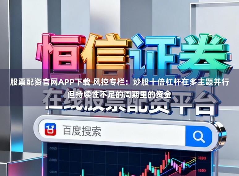 股票配资官网APP下载 风控专栏：炒股十倍杠杆在多主题并行但持续性不足的周期里的资金